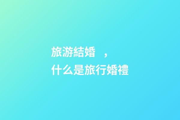 旅游結婚，什么是旅行婚禮-第1張-觀點-玄機派